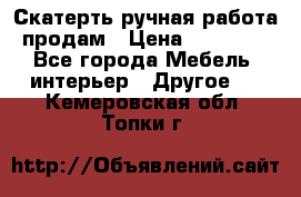 Скатерть ручная работа продам › Цена ­ 10 000 - Все города Мебель, интерьер » Другое   . Кемеровская обл.,Топки г.